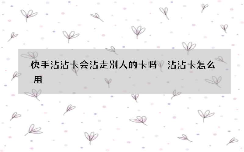 快手沾沾卡会沾走别人的卡吗 沾沾卡怎么用
